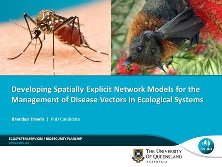 ECOSYSTEM SERVICES / BIOSECURITY FLAGSHIP Brendan Trewin | PhD Candidate Developing Spatially Explicit Network Models for the Management of Disease Vectors.