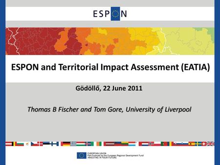 ESPON and Territorial Impact Assessment (EATIA) Gödöllő, 22 June 2011 Thomas B Fischer and Tom Gore, University of Liverpool.
