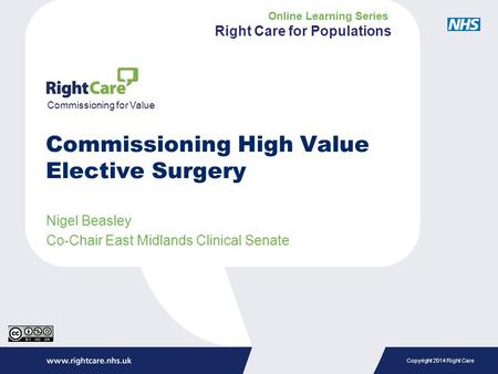 Copyright 2014 Right Care Nigel Beasley Co-Chair East Midlands Clinical Senate Commissioning for Value Commissioning High Value Elective Surgery Online.