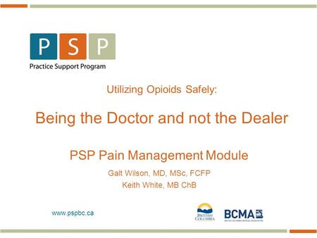 Www.pspbc.ca Utilizing Opioids Safely: Being the Doctor and not the Dealer PSP Pain Management Module Galt Wilson, MD, MSc, FCFP Keith White, MB ChB.