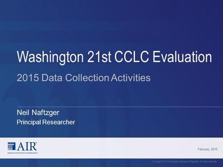 Neil Naftzger Principal Researcher Washington 21st CCLC Evaluation February 2015 Copyright © 20XX American Institutes for Research. All rights reserved.