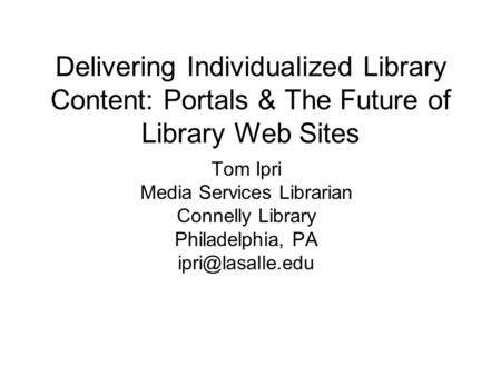 Delivering Individualized Library Content: Portals & The Future of Library Web Sites Tom Ipri Media Services Librarian Connelly Library Philadelphia, PA.