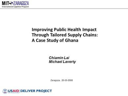 Zaragoza, 26-05-2008 Improving Public Health Impact Through Tailored Supply Chains: A Case Study of Ghana Chiamin Lai Michael Laverty.