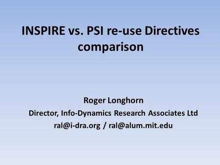 INSPIRE vs. PSI re-use Directives comparison Roger Longhorn Director, Info-Dynamics Research Associates Ltd /