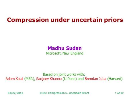 Of 12 03/22/2012CISS: Compression w. Uncertain Priors1 Compression under uncertain priors Madhu Sudan Microsoft, New England Based on joint works with:
