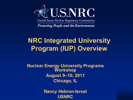 NRC Integrated University Program (IUP) Overview Nuclear Energy University Programs Workshop August 9–10, 2011 Chicago, IL Nancy Hebron-Isreal USNRC.