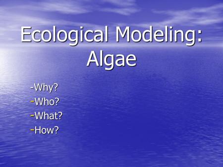 Ecological Modeling: Algae -Why? - Who? - What? - How?