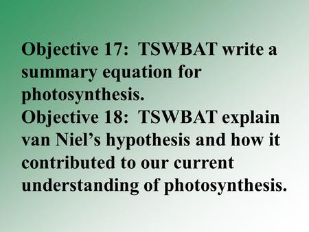 Objective 17: TSWBAT write a summary equation for photosynthesis. Objective 18: TSWBAT explain van Niel’s hypothesis and how it contributed to our current.