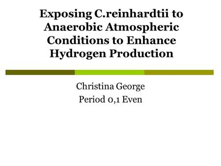 Exposing C.reinhardtii to Anaerobic Atmospheric Conditions to Enhance Hydrogen Production Christina George Period 0,1 Even.