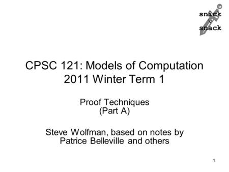 Snick  snack CPSC 121: Models of Computation 2011 Winter Term 1 Proof Techniques (Part A) Steve Wolfman, based on notes by Patrice Belleville and others.