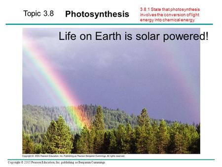 Copyright © 2005 Pearson Education, Inc. publishing as Benjamin Cummings Topic 3.8 Photosynthesis Life on Earth is solar powered! 3.8.1 State that photosynthesis.