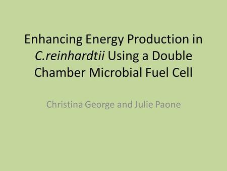 Enhancing Energy Production in C.reinhardtii Using a Double Chamber Microbial Fuel Cell Christina George and Julie Paone.