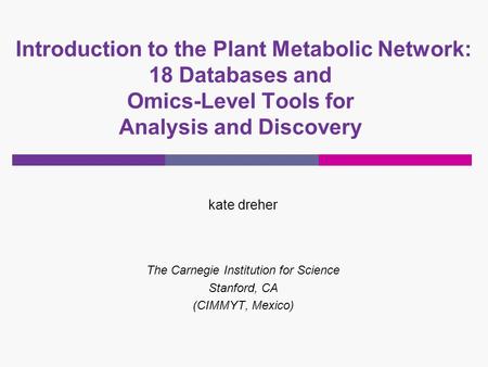 Introduction to the Plant Metabolic Network: 18 Databases and Omics-Level Tools for Analysis and Discovery kate dreher The Carnegie Institution for Science.