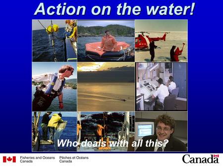 1 Action on the water! Who deals with all this?. 2 Working in the Arctic, Atlantic, and Pacific oceans, and across Canada, to --- (1) research our living.