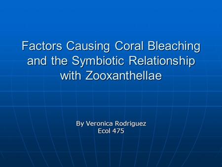 Factors Causing Coral Bleaching and the Symbiotic Relationship with Zooxanthellae By Veronica Rodriguez Ecol 475.
