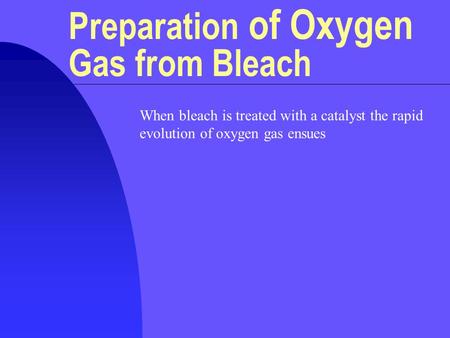 Preparation of Oxygen Gas from Bleach When bleach is treated with a catalyst the rapid evolution of oxygen gas ensues.