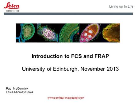 Www.confocal-microscopy.com Living up to Life Introduction to FCS and FRAP University of Edinburgh, November 2013 Paul McCormick Leica Microsystems.
