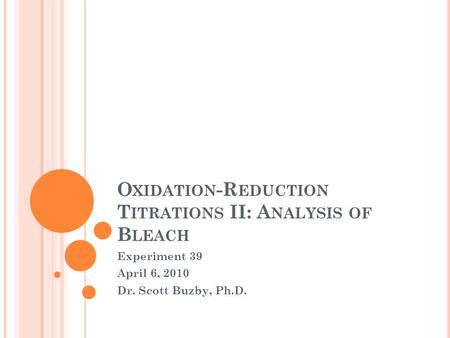O XIDATION -R EDUCTION T ITRATIONS II: A NALYSIS OF B LEACH Experiment 39 April 6, 2010 Dr. Scott Buzby, Ph.D.