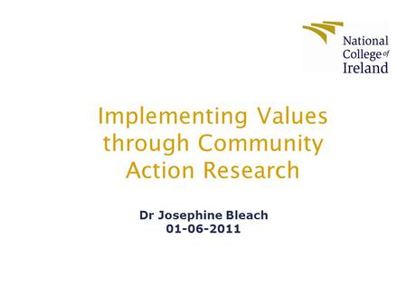 Implementing Values through Community Action Research Dr Josephine Bleach 01-06-2011.