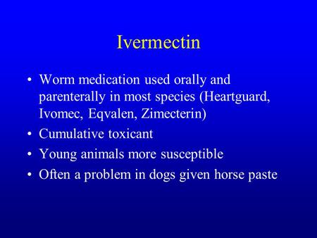 Ivermectin Worm medication used orally and parenterally in most species (Heartguard, Ivomec, Eqvalen, Zimecterin) Cumulative toxicant Young animals more.
