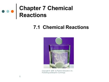 1 Chapter 7 Chemical Reactions 7.1 Chemical Reactions Copyright © 2008 by Pearson Education, Inc. Publishing as Benjamin Cummings.