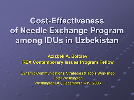 Cost-Effectiveness of Needle Exchange Program among IDUs in Uzbekistan Azizbek A. Boltaev IREX Contemporary Issues Program Fellow Dynamic Communications: