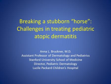 Breaking a stubborn “horse”: Challenges in treating pediatric atopic dermatitis Anna L. Bruckner, M.D. Assistant Professor of Dermatology and Pediatrics.