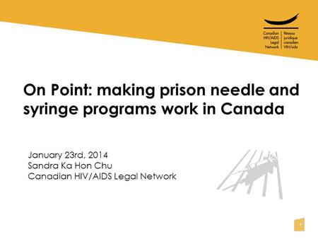 1 On Point: making prison needle and syringe programs work in Canada January 23rd, 2014 Sandra Ka Hon Chu Canadian HIV/AIDS Legal Network.