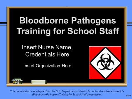 BBP-1 Bloodborne Pathogens Training for School Staff Insert Nurse Name, Credentials Here Insert Organization Here This presentation was adapted from the.