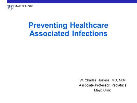 Preventing Healthcare Associated Infections W. Charles Huskins, MD, MSc Associate Professor, Pediatrics Mayo Clinic.