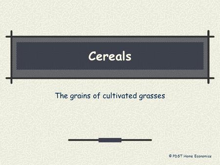 Cereals The grains of cultivated grasses © PDST Home Economics.