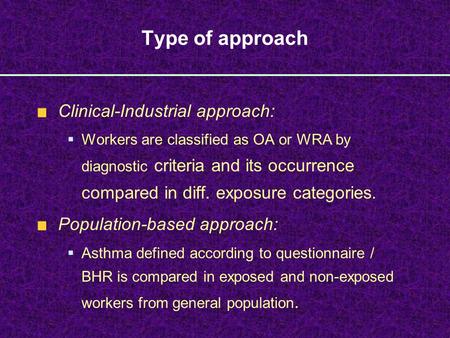 Type of approach Clinical-Industrial approach:  Workers are classified as OA or WRA by diagnostic criteria and its occurrence compared in diff. exposure.