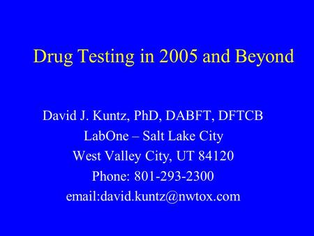Drug Testing in 2005 and Beyond David J. Kuntz, PhD, DABFT, DFTCB LabOne – Salt Lake City West Valley City, UT 84120 Phone: 801-293-2300