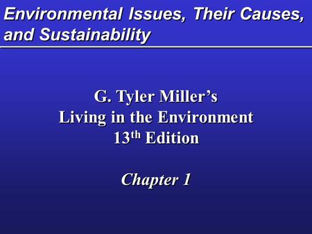 Environmental Issues, Their Causes, and Sustainability G. Tyler Miller’s Living in the Environment 13 th Edition Chapter 1 G. Tyler Miller’s Living in.