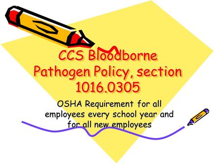 CCS Bloodborne Pathogen Policy, section 1016.0305 OSHA Requirement for all employees every school year and for all new employees.