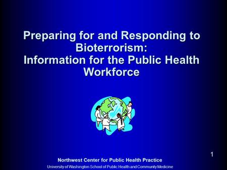 Northwest Center for Public Health Practice University of Washington School of Public Health and Community Medicine 1 Preparing for and Responding to Bioterrorism: