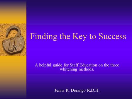 Finding the Key to Success A helpful guide for Staff Education on the three whitening methods. Jenna R. Derango R.D.H.