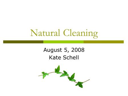 Natural Cleaning August 5, 2008 Kate Schell. What is Natural “Green” Cleaning?  Cleaning which protects your health and the environment  Made with natural.