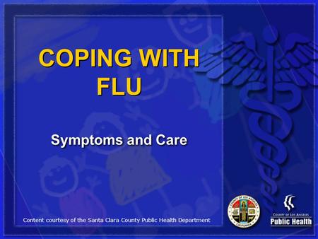 COPING WITH FLU Symptoms and Care Content courtesy of the Santa Clara County Public Health Department.
