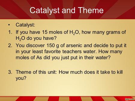 Catalyst and Theme Catalyst: 1.If you have 15 moles of H 2 O, how many grams of H 2 O do you have? 2.You discover 150 g of arsenic and decide to put it.