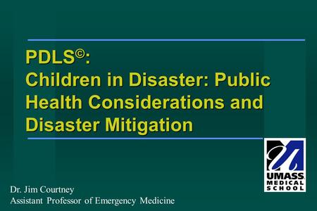 PDLS © : Children in Disaster: Public Health Considerations and Disaster Mitigation Dr. Jim Courtney Assistant Professor of Emergency Medicine.