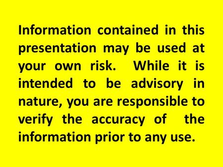 Information contained in this presentation may be used at your own risk. While it is intended to be advisory in nature, you are responsible to verify the.