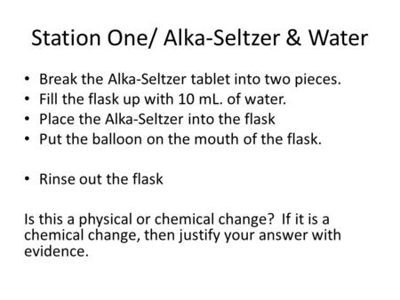 Station One/ Alka-Seltzer & Water Break the Alka-Seltzer tablet into two pieces. Fill the flask up with 10 mL. of water. Place the Alka-Seltzer into the.