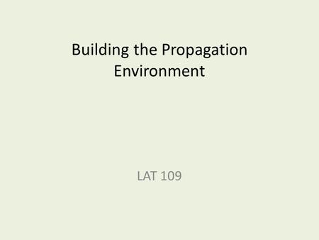 Building the Propagation Environment LAT 109. What does the propagation environment have to do? Depends… on what you’re propagating and where you are.