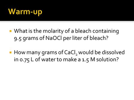  What is the molarity of a bleach containing 9.5 grams of NaOCl per liter of bleach?  How many grams of CaCl 2 would be dissolved in 0.75 L of water.