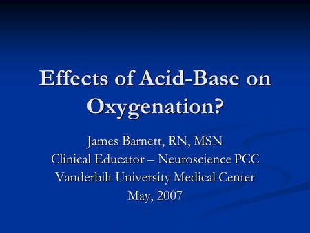 Effects of Acid-Base on Oxygenation? James Barnett, RN, MSN Clinical Educator – Neuroscience PCC Vanderbilt University Medical Center May, 2007.