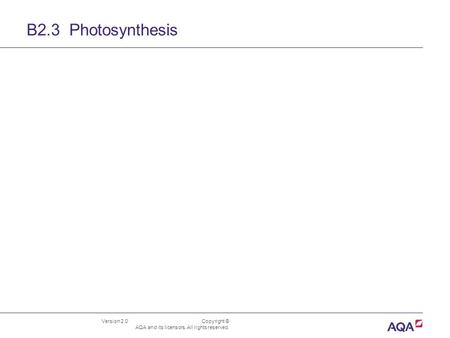 B2.3 Photosynthesis Version 2.0 	 Copyright © AQA and its licensors. All rights reserved.