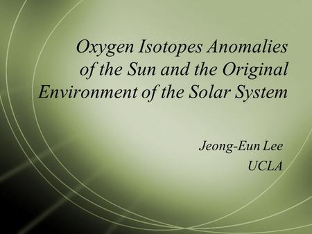 Oxygen Isotopes Anomalies of the Sun and the Original Environment of the Solar System Jeong-Eun Lee UCLA.
