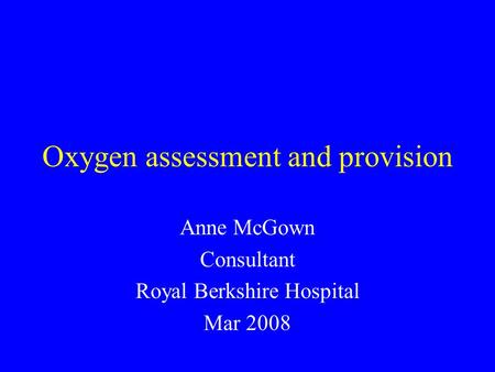 Oxygen assessment and provision Anne McGown Consultant Royal Berkshire Hospital Mar 2008.