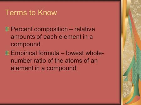 Terms to Know Percent composition – relative amounts of each element in a compound Empirical formula – lowest whole- number ratio of the atoms of an element.